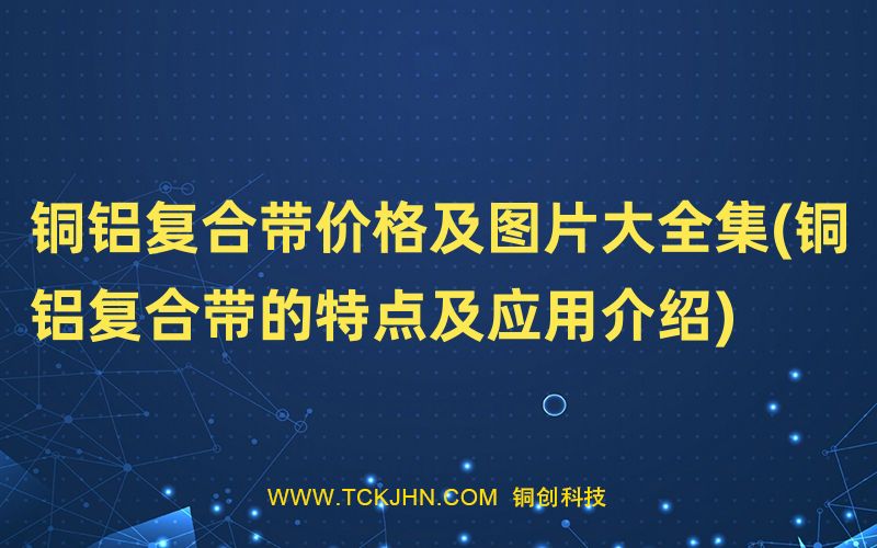 銅鋁復(fù)合帶價格及圖片大全集(銅鋁復(fù)合帶的特點(diǎn)及應(yīng)用