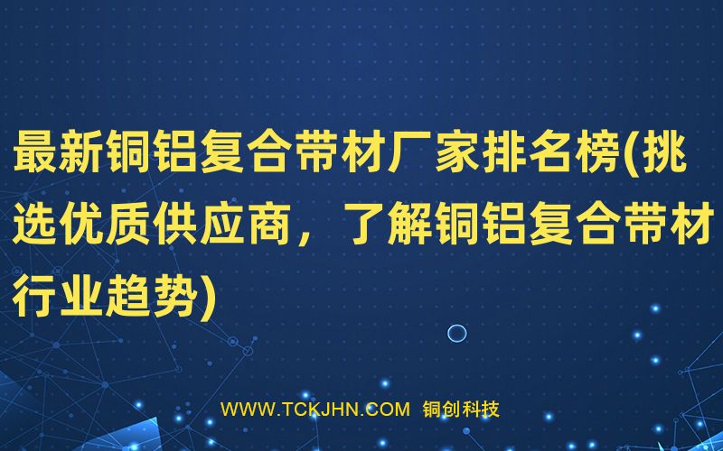 Z  新銅鋁復合帶材廠家排名榜(挑選優(yōu)質(zhì)供應商，了解銅